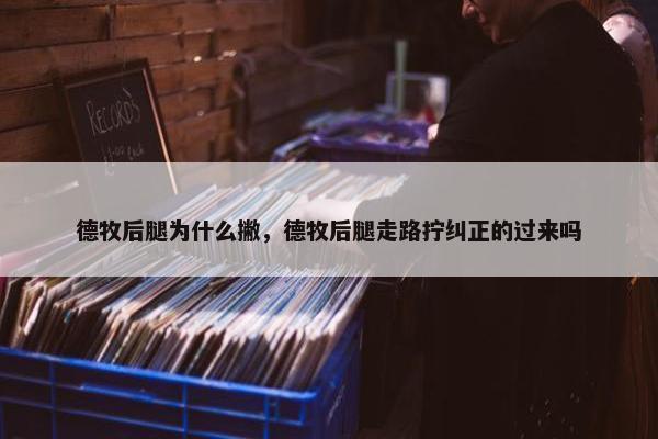 德牧后腿为什么撇，德牧后腿走路拧纠正的过来吗
