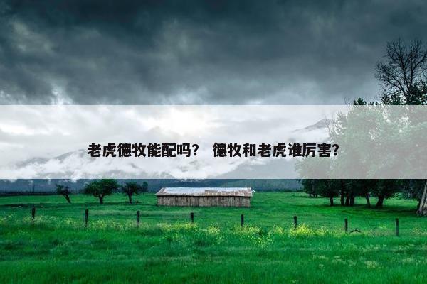老虎德牧能配吗？ 德牧和老虎谁厉害？