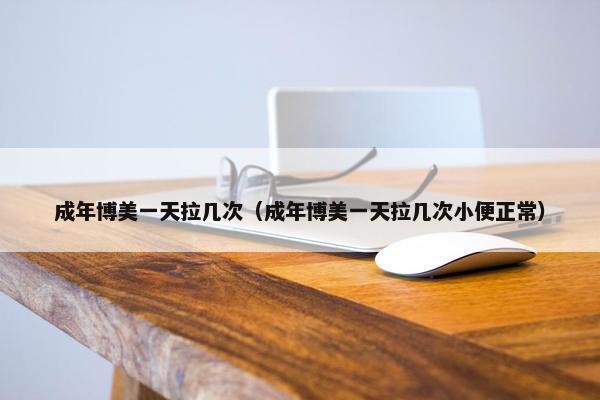 成年博美一天拉几次（成年博美一天拉几次小便正常）