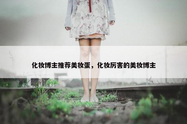 化妆博主推荐美妆蛋，化妆厉害的美妆博主
