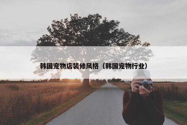 韩国宠物店装修风格（韩国宠物行业）