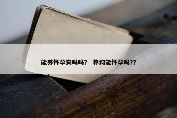 能养怀孕狗吗吗？ 养狗能怀孕吗?？