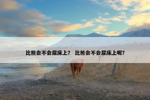 比熊会不会尿床上？ 比熊会不会尿床上呢？