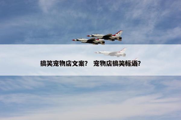搞笑宠物店文案？ 宠物店搞笑标语？