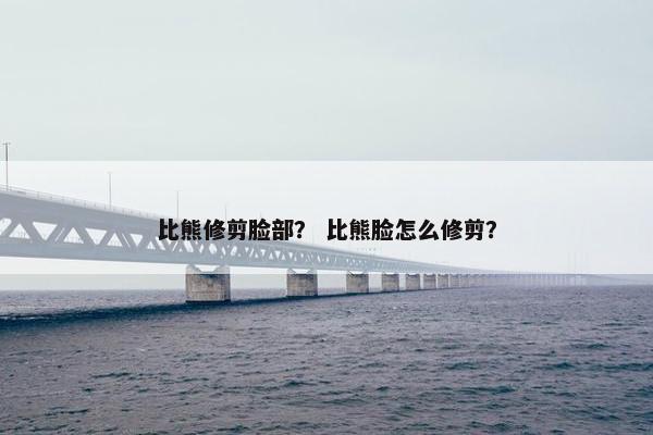 比熊修剪脸部？ 比熊脸怎么修剪？