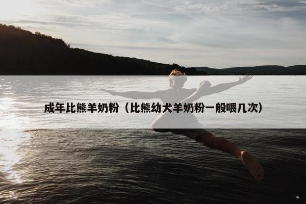 成年比熊羊奶粉（比熊幼犬羊奶粉一般喂几次）