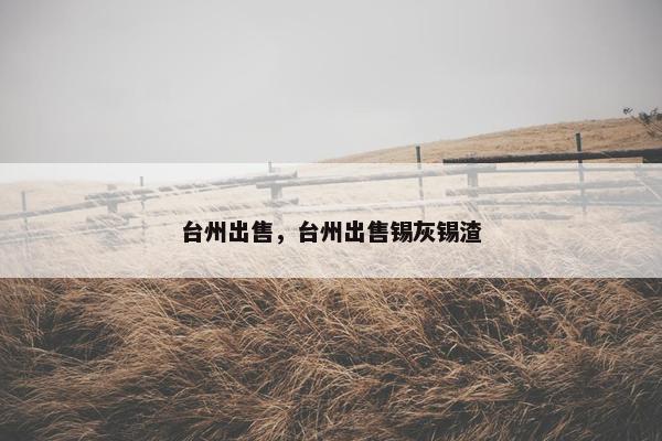 台州出售，台州出售锡灰锡渣