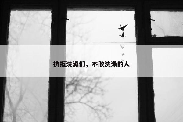 抗拒洗澡们，不敢洗澡的人