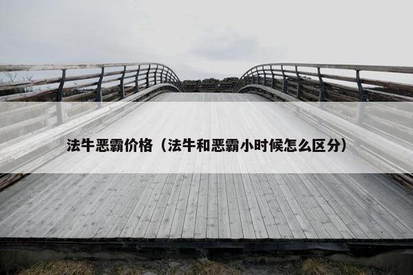 法牛恶霸价格（法牛和恶霸小时候怎么区分）