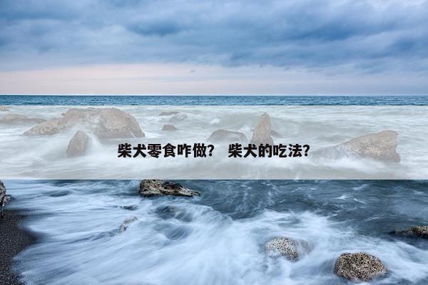 柴犬零食咋做？ 柴犬的吃法？