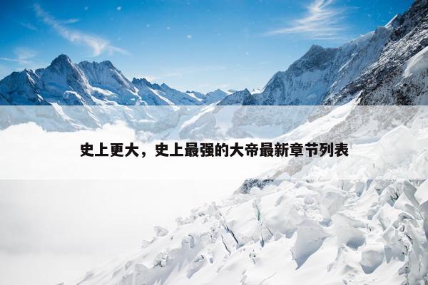 史上更大，史上最强的大帝最新章节列表