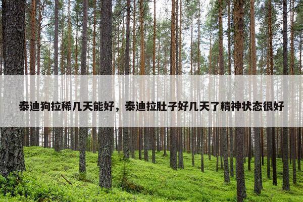 泰迪狗拉稀几天能好，泰迪拉肚子好几天了精神状态很好