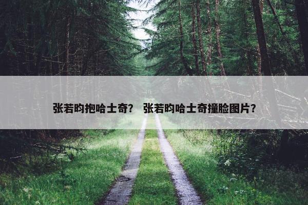 张若昀抱哈士奇？ 张若昀哈士奇撞脸图片？