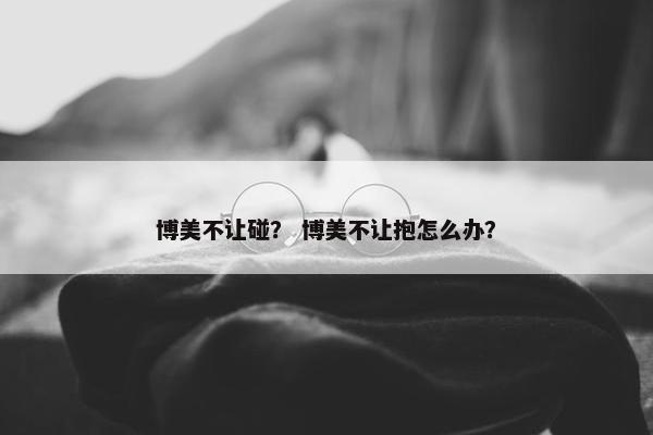 博美不让碰？ 博美不让抱怎么办？