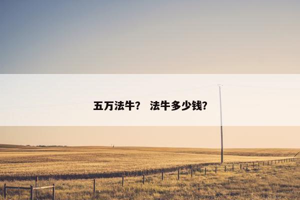 五万法牛？ 法牛多少钱？