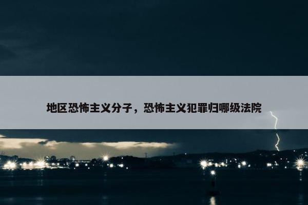 地区恐怖主义分子，恐怖主义犯罪归哪级法院