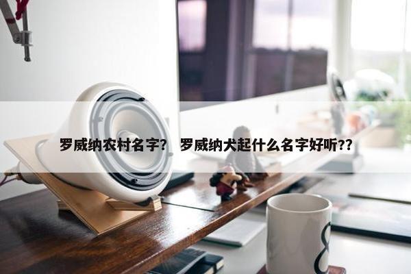 罗威纳农村名字？ 罗威纳犬起什么名字好听?？