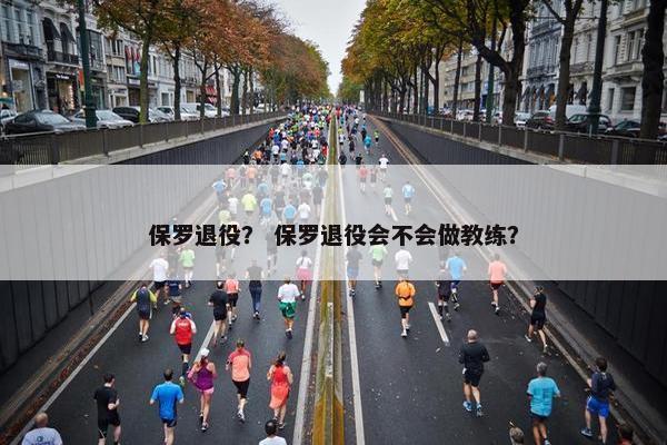 保罗退役？ 保罗退役会不会做教练？