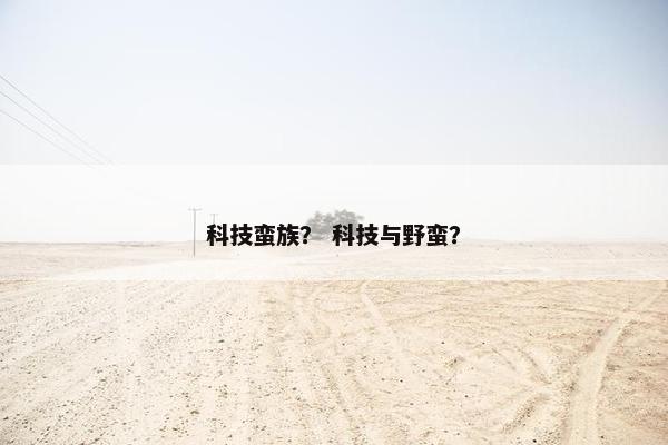 科技蛮族？ 科技与野蛮？