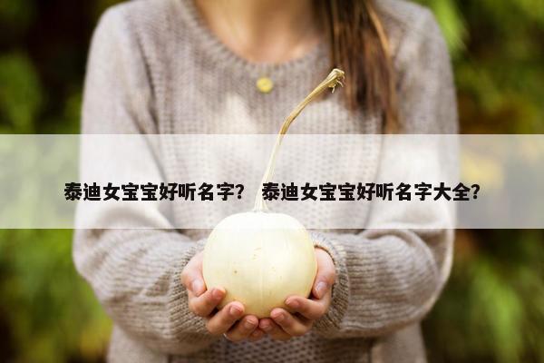 泰迪女宝宝好听名字？ 泰迪女宝宝好听名字大全？