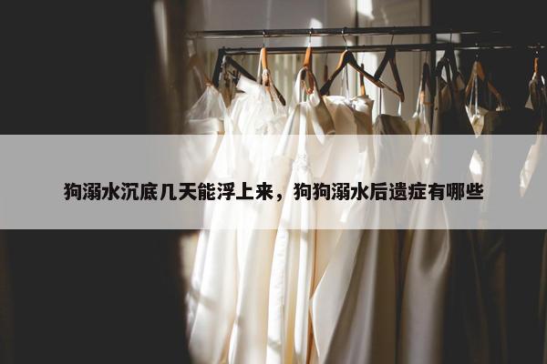 狗溺水沉底几天能浮上来，狗狗溺水后遗症有哪些