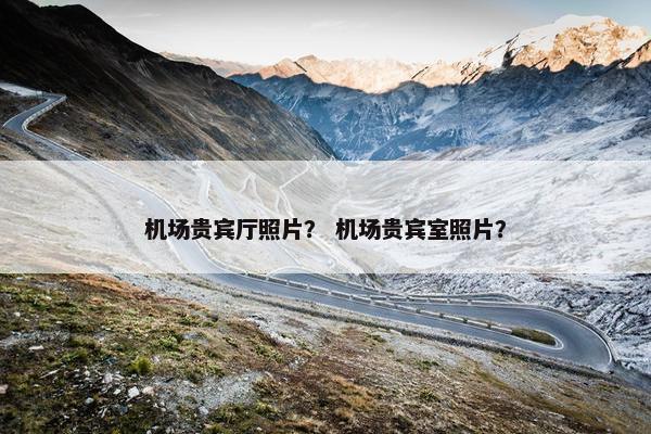 机场贵宾厅照片？ 机场贵宾室照片？