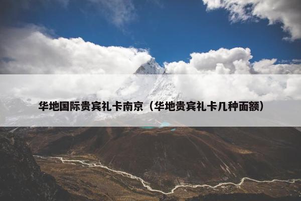 华地国际贵宾礼卡南京（华地贵宾礼卡几种面额）
