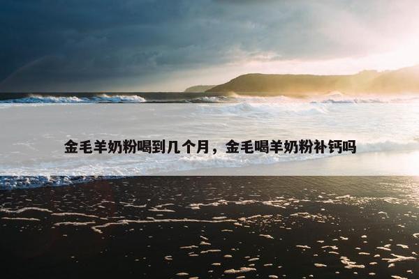 金毛羊奶粉喝到几个月，金毛喝羊奶粉补钙吗