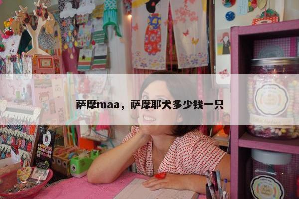 萨摩maa，萨摩耶犬多少钱一只