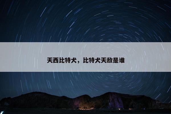 天西比特犬，比特犬天敌是谁