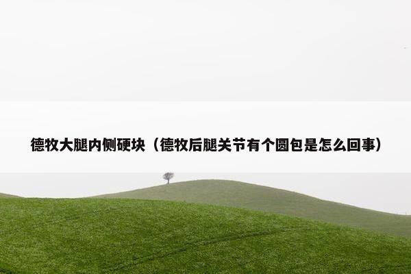 德牧大腿内侧硬块（德牧后腿关节有个圆包是怎么回事）