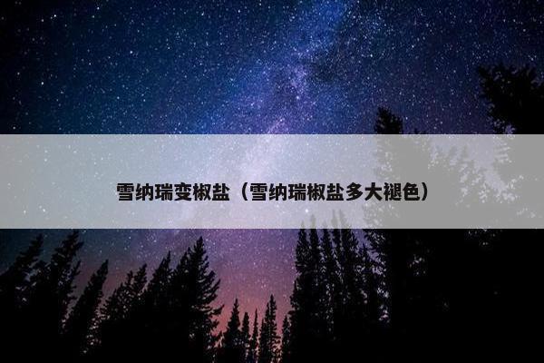 雪纳瑞变椒盐（雪纳瑞椒盐多大褪色）
