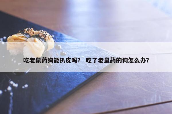 吃老鼠药狗能扒皮吗？ 吃了老鼠药的狗怎么办？