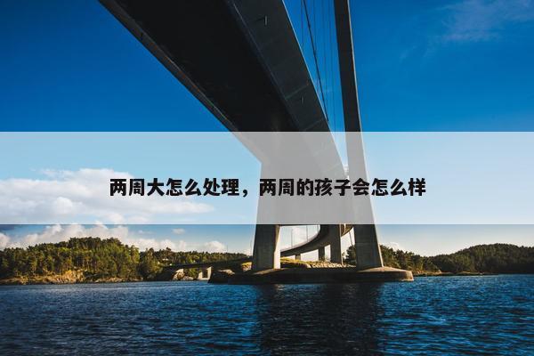 两周大怎么处理，两周的孩子会怎么样