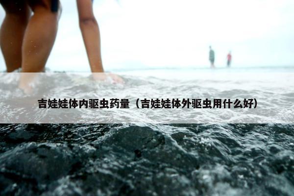 吉娃娃体内驱虫药量（吉娃娃体外驱虫用什么好）