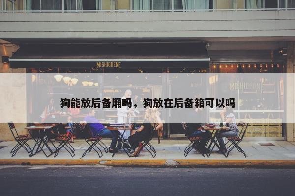 狗能放后备厢吗，狗放在后备箱可以吗