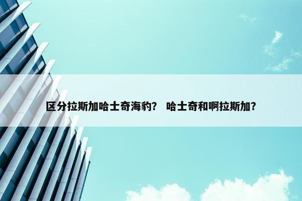 区分拉斯加哈士奇海豹？ 哈士奇和啊拉斯加？