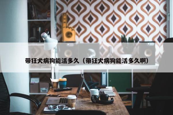 带狂犬病狗能活多久（带狂犬病狗能活多久啊）